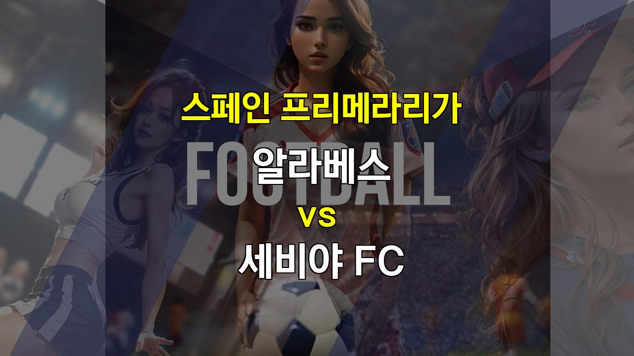 알라베스 vs 세비야, 승격팀의 저력 vs 불안한 세비야, 과연 승자는?