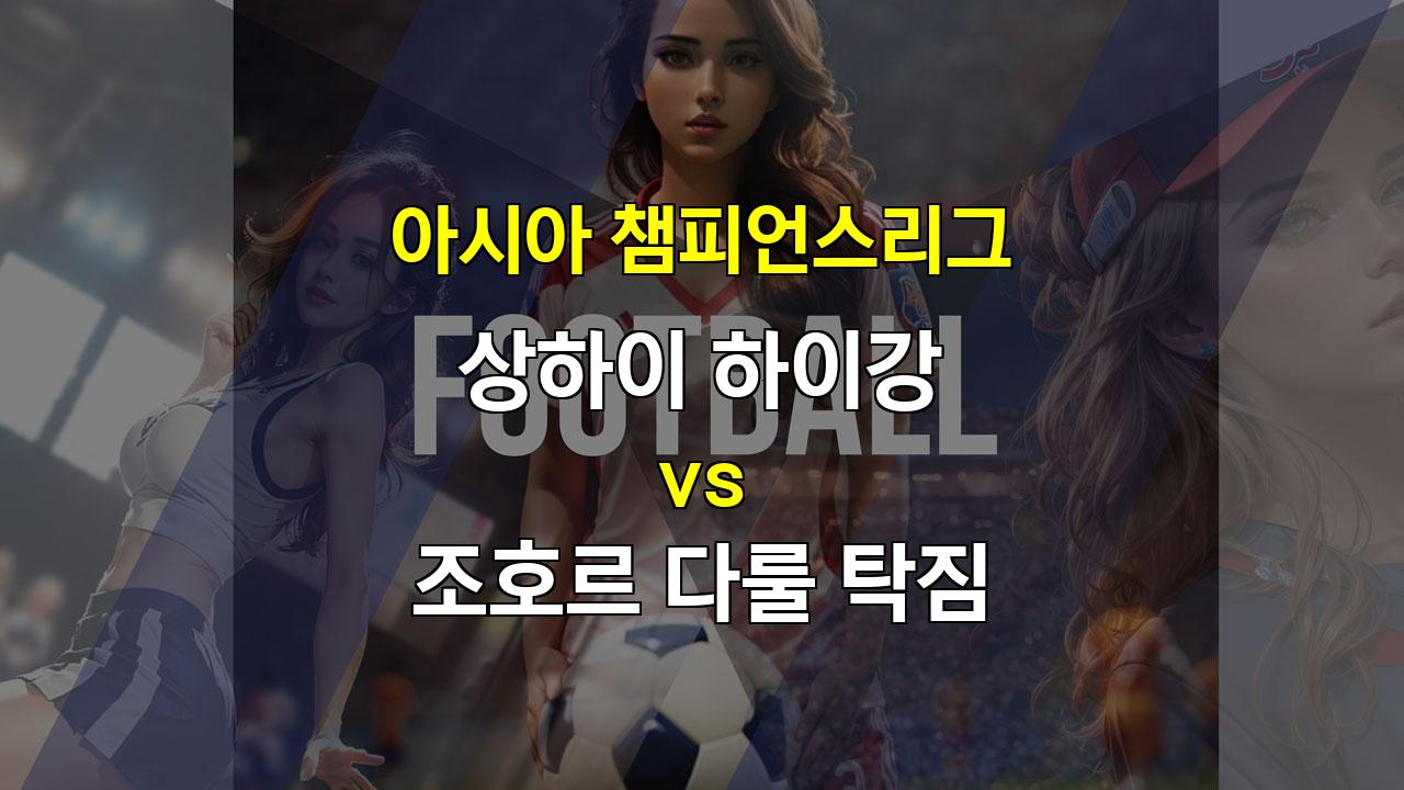 20240918 아시아 챔피언스리그 예상: 상하이 하이강 vs 조호르 다룰 탁짐, 중국 챔피언의 압승 예상!