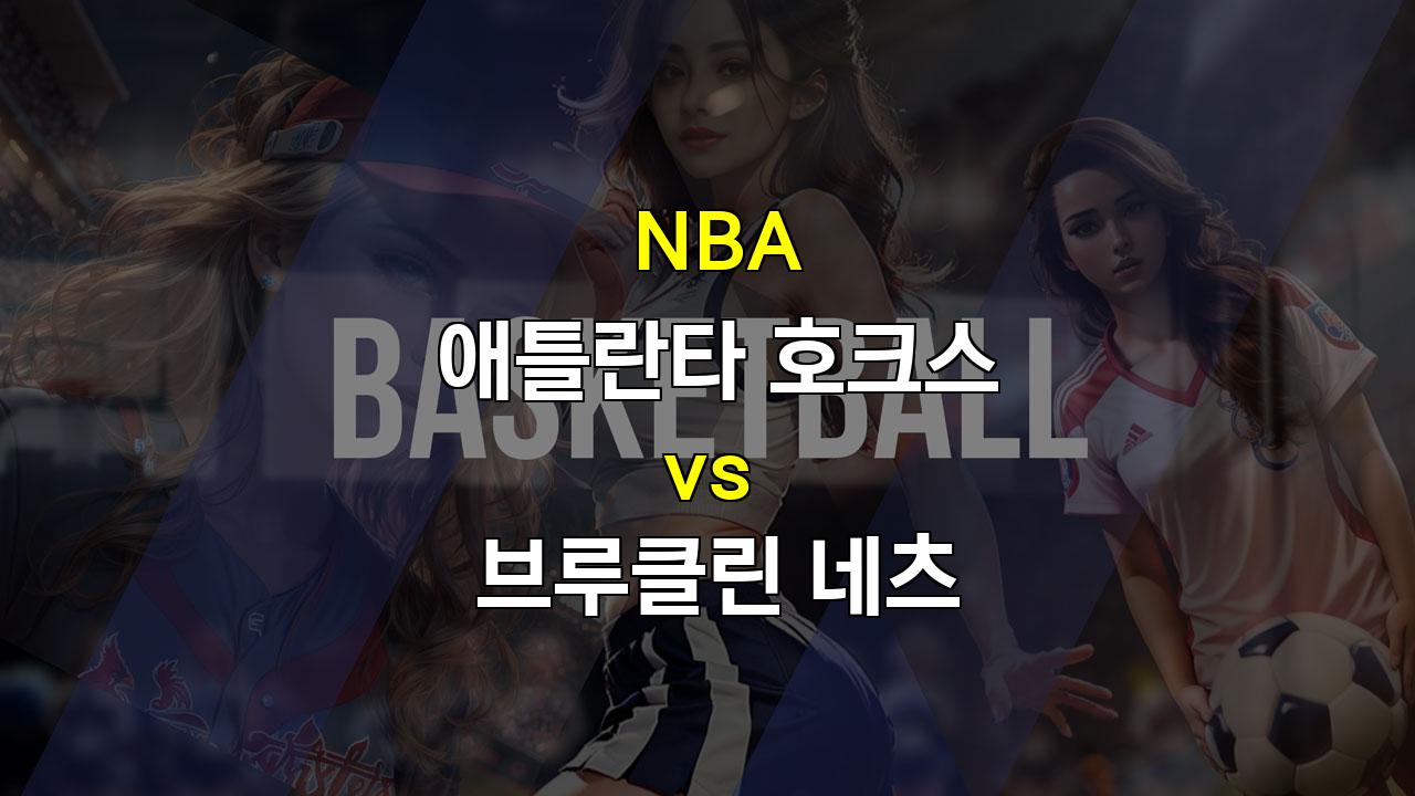 【스포츠중계】2024년 NBA 애틀란타 vs 브루클린: 리빌딩 중인 두 팀의 맞대결, 승리는 누구에게?