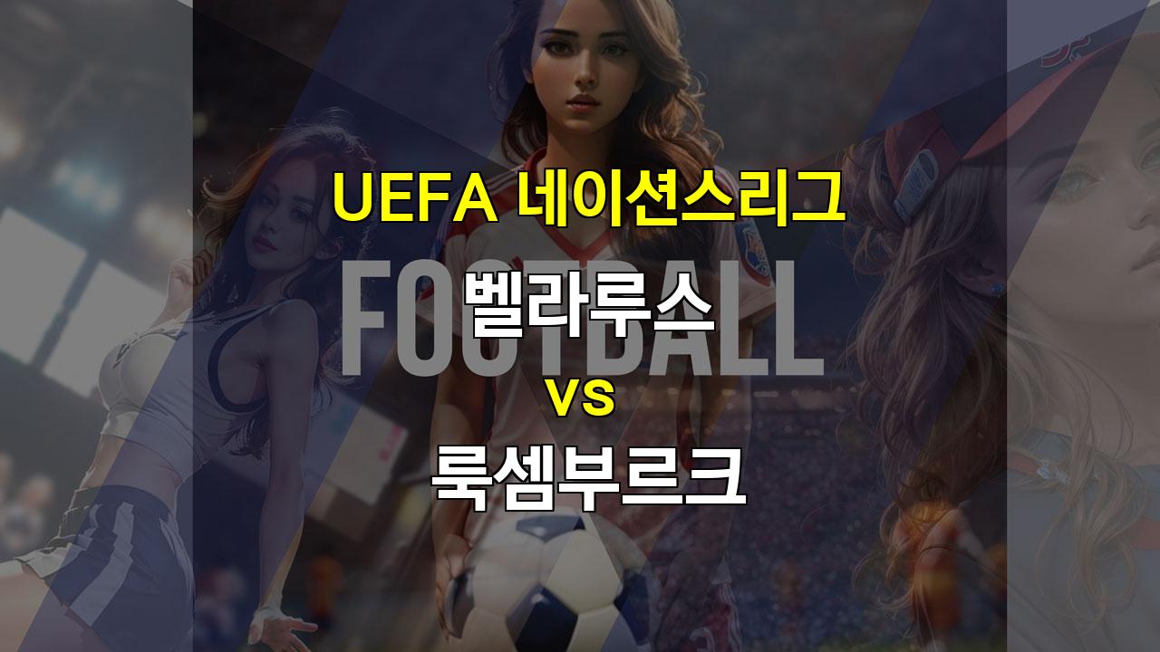 【스포츠분석】UEFA 네이션스리그, 벨라루스와 룩셈부르크의 팽팽한 승부 예상: 득점은 어려울 듯!