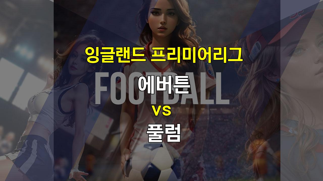 【국내해외축구분석】에버튼 vs 풀럼: 탄탄한 수비 vs 화려한 공격, 승부의 향방은?