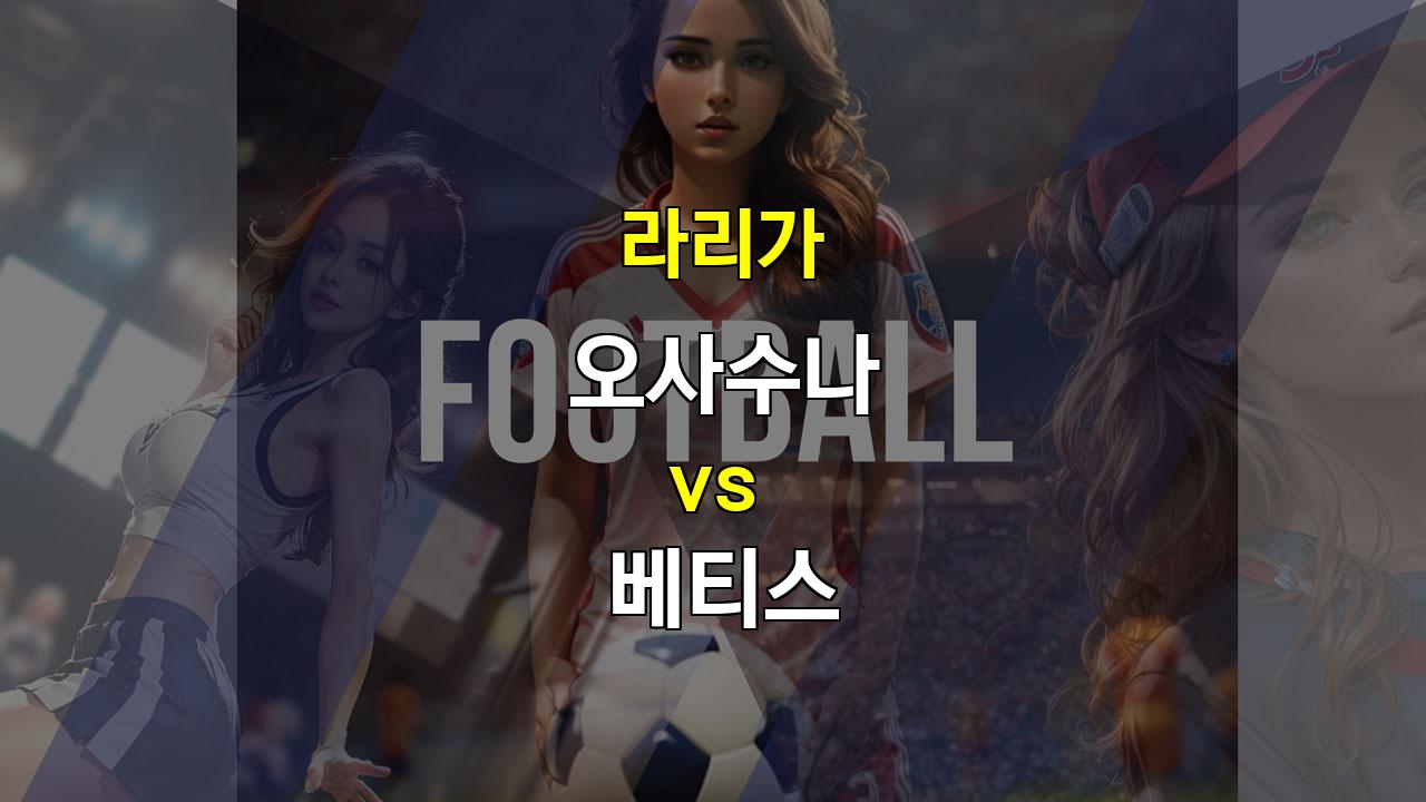 【핸디캡픽】라리가 5위 오사수나 vs 10위 베티스, 팽팽한 접전 예상: 무승부와 언더 경기 분석