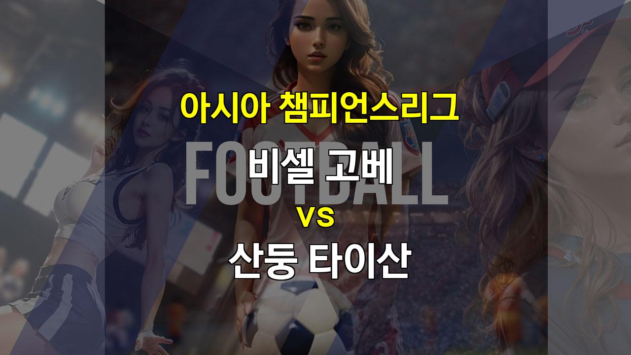 아시아 챔피언스리그, 비셀 고베 vs 산둥 타이산: 난타전 예상, 승부는 오버?