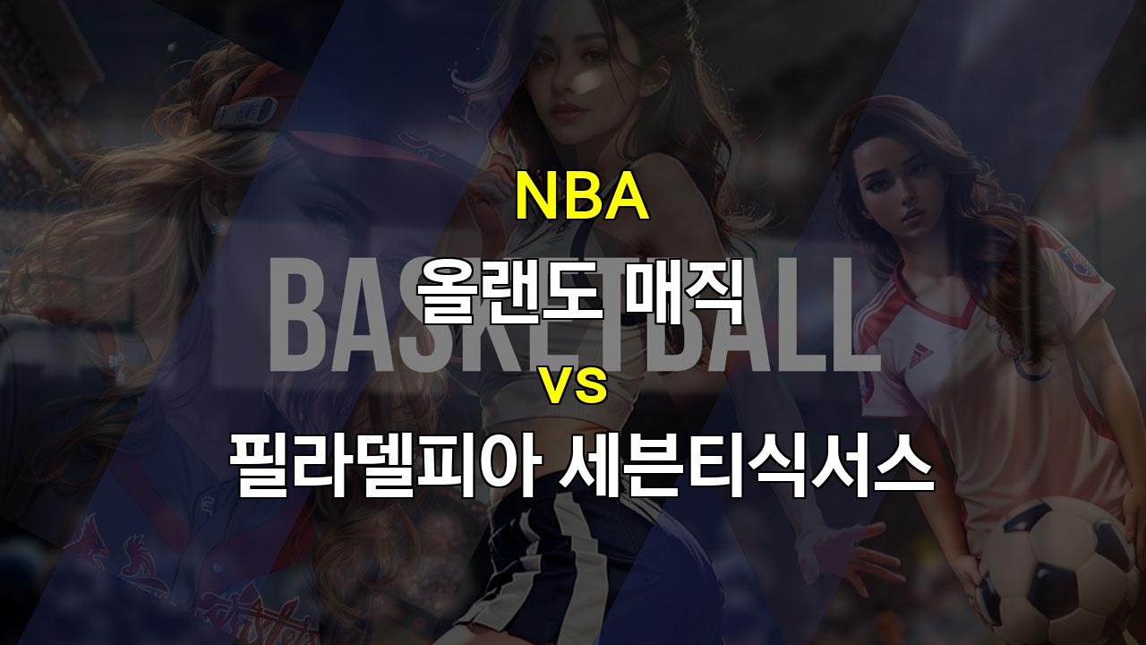 【스코어예측】NBA 올랜도 매직 vs 필라델피아 세븐티식서스 경기 분석: 홈코트의 강자 vs 부상자 속 반전을 노리는 강팀