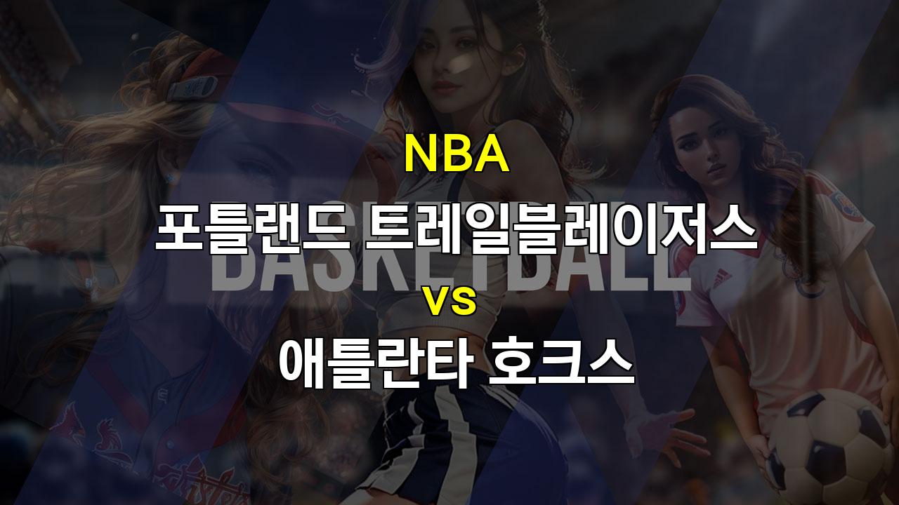 【스포츠토토예측】NBA 2024년 11월 18일 포틀랜드 vs 애틀란타 경기 분석: 뜨거운 젊은 피와 베테랑의 조화, 승리는 누구에게?