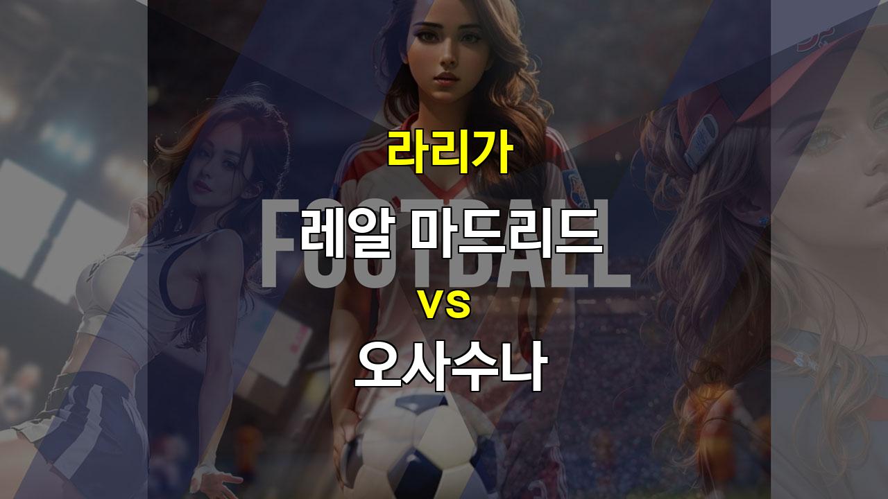 【스포츠토토예측】라리가 레알 마드리드 vs 오사수나: 수비 불안 레알, 오사수나 역습에 무너질까?