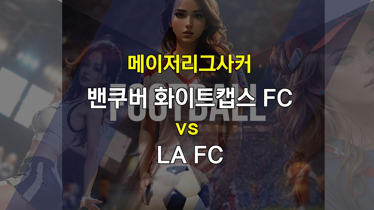 【안전놀이터추천】밴쿠버 화이트캡스 FC vs LA FC, 압도적인 LA FC의 승리가 예상되는 이유