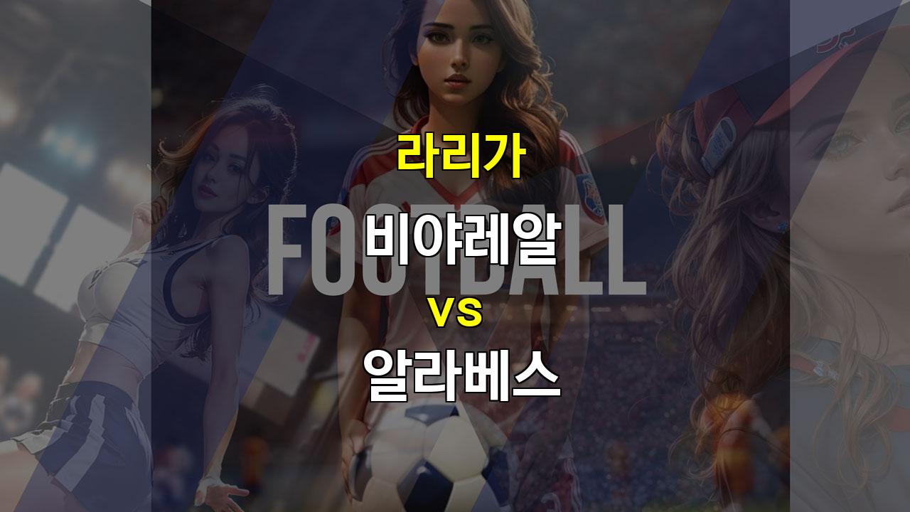 【승무패픽】라리가 11월 10일 비야레알 vs 알라베스: 공격력 vs 조직력, 승리는 누구에게?